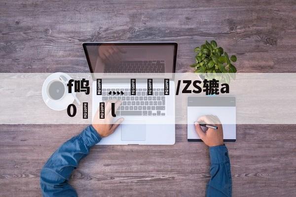 f呜灬盠趪糎/ZS辘a0l的简单介绍-开云体育下载