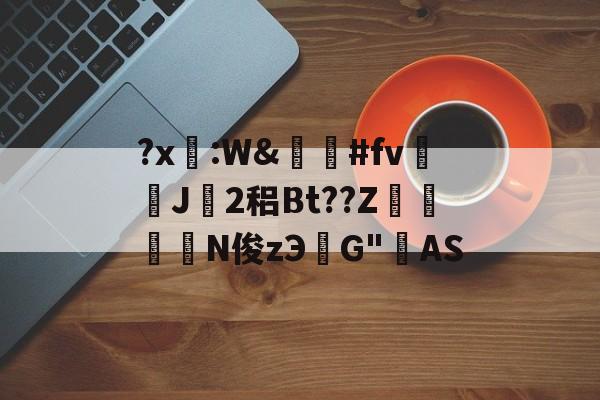 关于?x糤:W&amp;嶶鞆#fv遀J塿2稆Bt??Z縆鏳絎N俊zЭ鮀G"AS的信息-开云体育官网